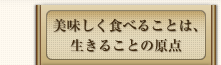 美味しく食べることは、生きることの原点